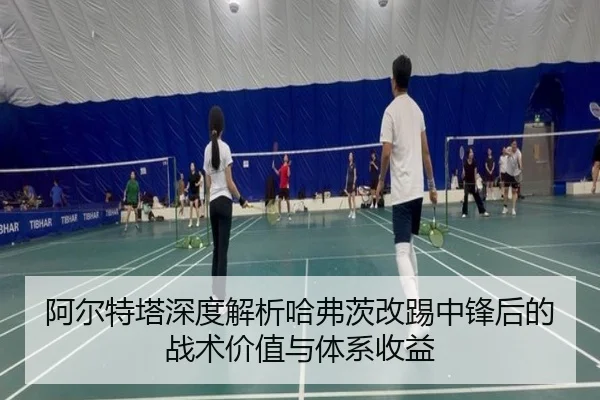 阿尔特塔深度解析哈弗茨改踢中锋后的战术价值与体系收益