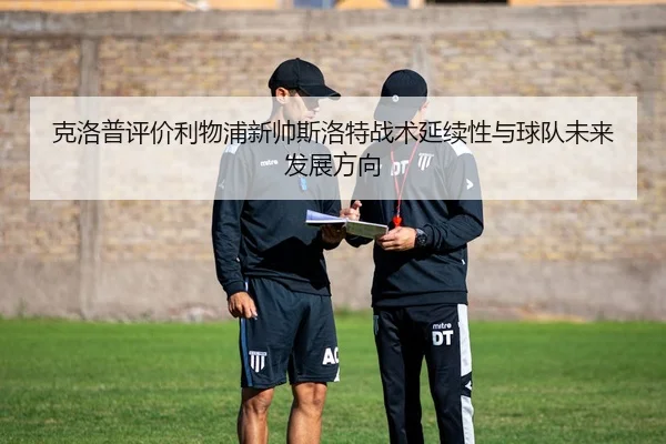 克洛普评价利物浦新帅斯洛特战术延续性与球队未来发展方向