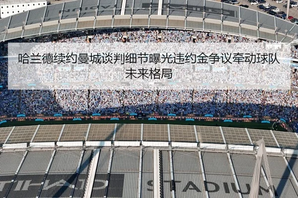 哈兰德续约曼城谈判细节曝光违约金争议牵动球队未来格局