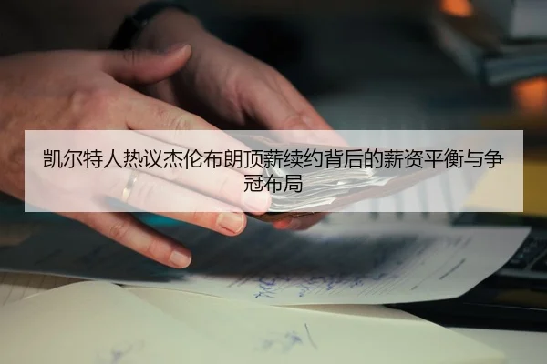 凯尔特人热议杰伦布朗顶薪续约背后的薪资平衡与争冠布局
