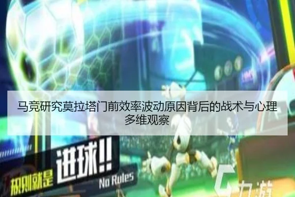 马竞研究莫拉塔门前效率波动原因背后的战术与心理多维观察