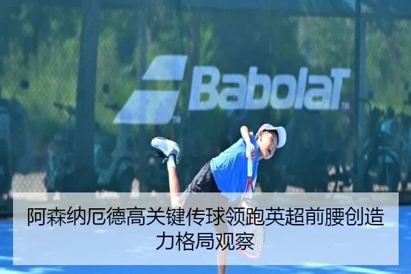 阿森纳厄德高关键传球领跑英超前腰创造力格局观察