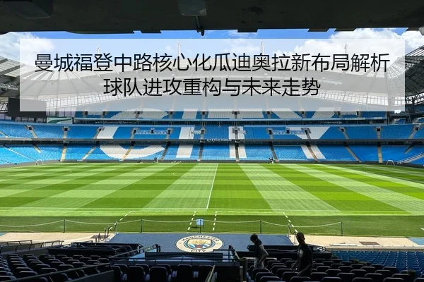 曼城福登中路核心化瓜迪奥拉新布局解析球队进攻重构与未来走势