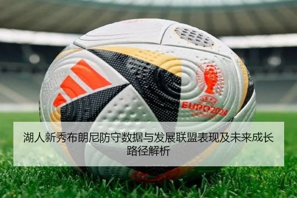湖人新秀布朗尼防守数据与发展联盟表现及未来成长路径解析