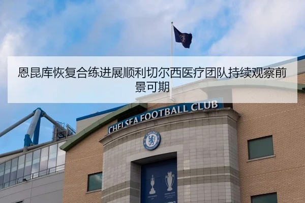 恩昆库恢复合练进展顺利切尔西医疗团队持续观察前景可期